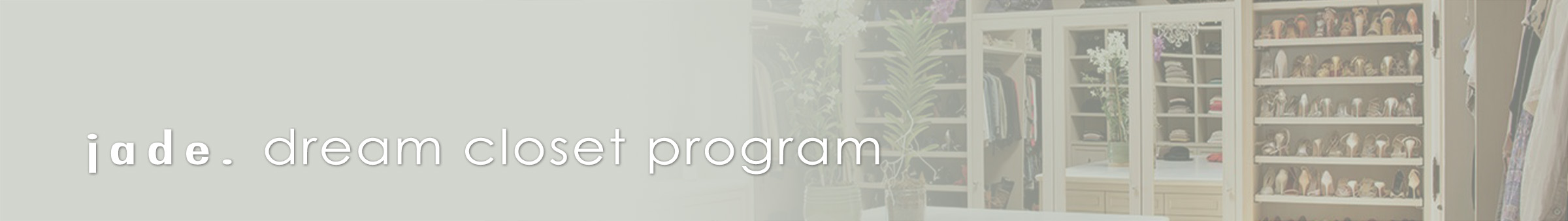 grey banner with image of a organized closet featuring a wall of shelves with organized shoes with the text "jade. dream closet program"